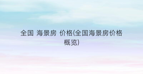 全国 海景房 价格(全国海景房价格概览)